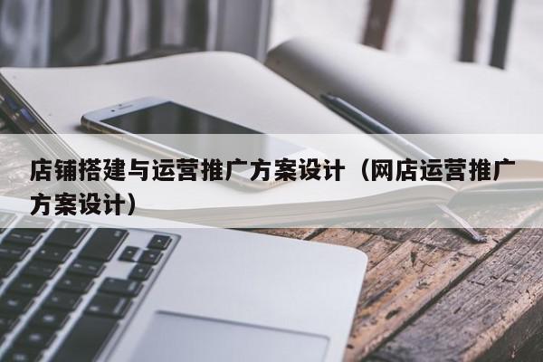 店鋪搭建與運營推廣方案設計(網店運營推廣方案設計)