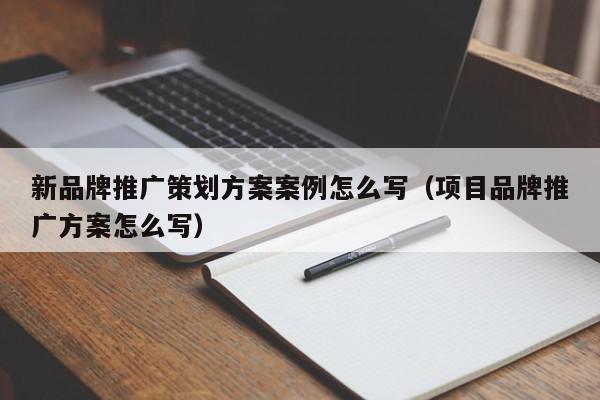 新品牌推廣策劃方案案例怎么寫(項(xiàng)目品牌推廣方案怎么寫)