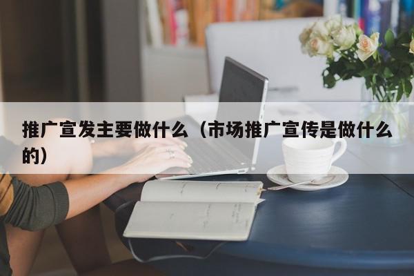 推廣宣發(fā)主要做什么(市場(chǎng)推廣宣傳是做什么的)