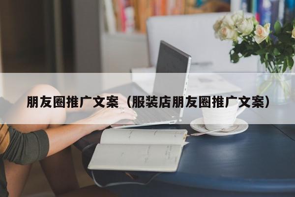 朋友圈推廣文案(服裝店朋友圈推廣文案)