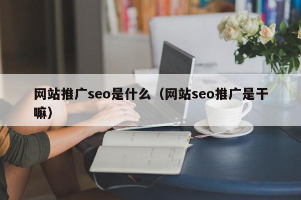 網(wǎng)站推廣seo是什么(網(wǎng)站seo推廣是干嘛)