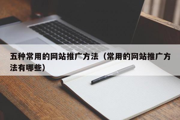 五種常用的網(wǎng)站推廣方法(常用的網(wǎng)站推廣方法有哪些)